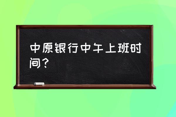 信阳中原银行中午上班吗 中原银行中午上班时间？