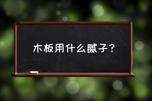 木板上要刷漆用什么腻子粉 木板用什么腻子？