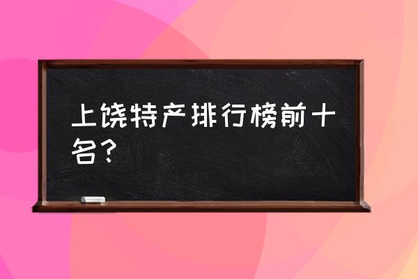 上饶有什么土特产 上饶特产排行榜前十名？