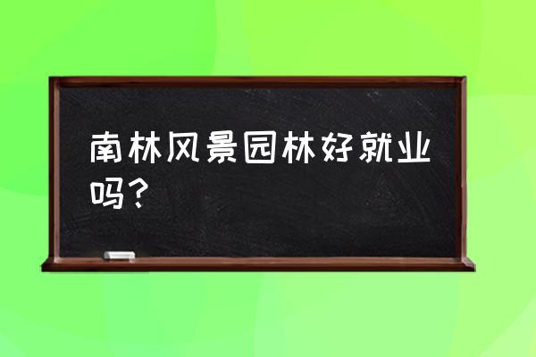 南林风景园林博士都是几年毕业 南林风景园林好就业吗？