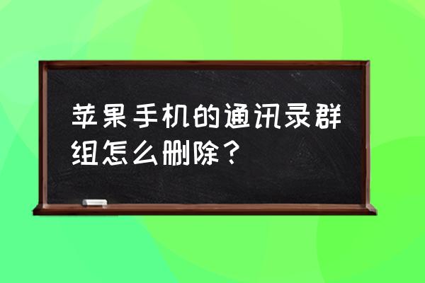 怎么删除苹果手机里的群组 苹果手机的通讯录群组怎么删除？