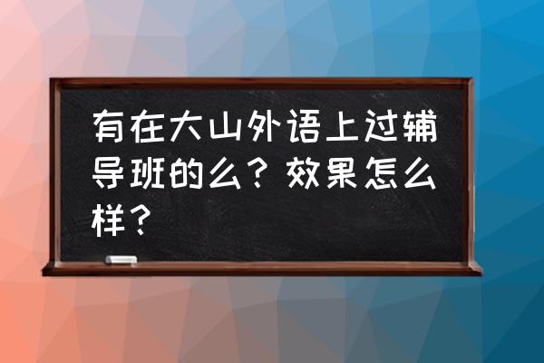 濮阳大山外语总部店在哪个地方 有在大山外语上过辅导班的么？效果怎么样？