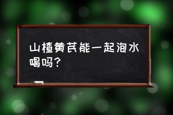 山楂菊花黄芪一起泡吗 山楂黄芪能一起泡水喝吗？