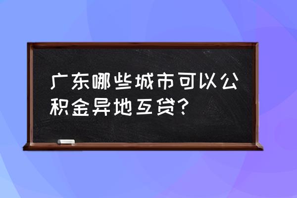 茂名公积金能去广州买房吗 广东哪些城市可以公积金异地互贷？