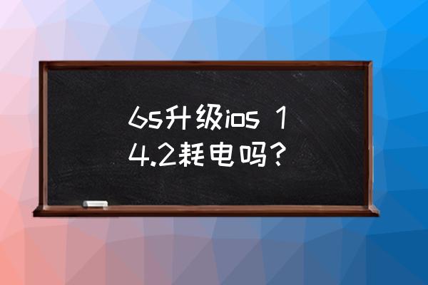 苹果6s用什么系统省电 6s升级ios 14.2耗电吗？