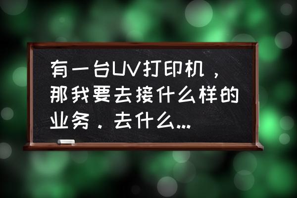 uv平板打印机网上如何销售 有一台UV打印机，那我要去接什么样的业务。去什么公司做推广？