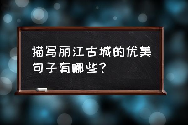 怎么形容丽江最贴切 描写丽江古城的优美句子有哪些？