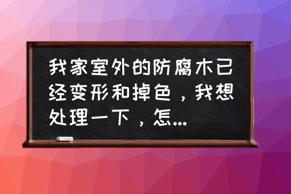 扬州防腐木销售市场在哪里 我家室外的防腐木已经变形和掉色，我想处理一下，怎么处理？