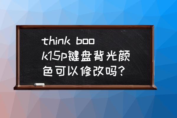 背光键盘灯换颜色吗 think book15p键盘背光颜色可以修改吗？