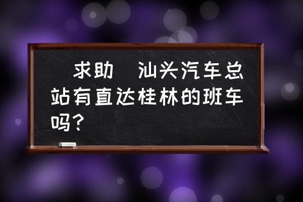 桂林至汕头的汽车票多少钱一张 [求助]汕头汽车总站有直达桂林的班车吗？