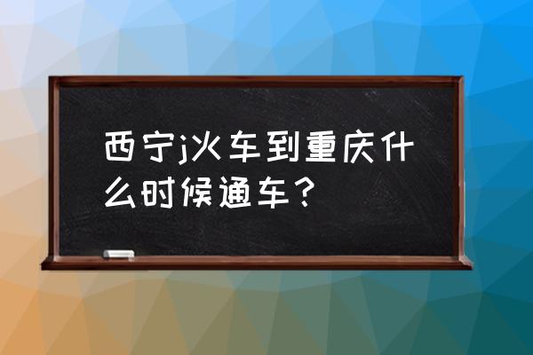 西宁到重庆什么时候开通高铁 西宁j火车到重庆什么时候通车？