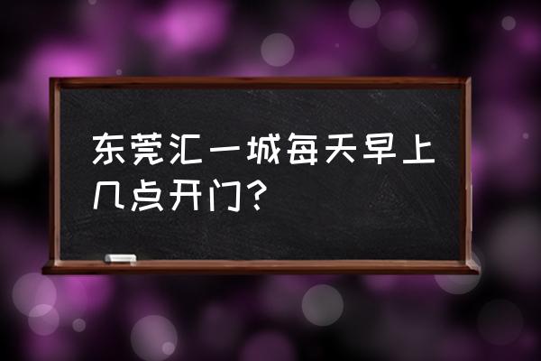 东莞汇一城里面有卖苹果手机的吗 东莞汇一城每天早上几点开门？