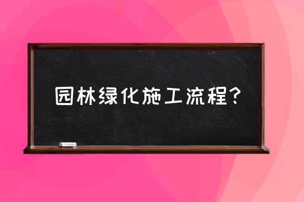 室外绿化工程施工都包括哪些 园林绿化施工流程？