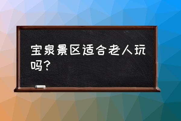 新乡宝泉风景区爬山吗适合老人 宝泉景区适合老人玩吗？