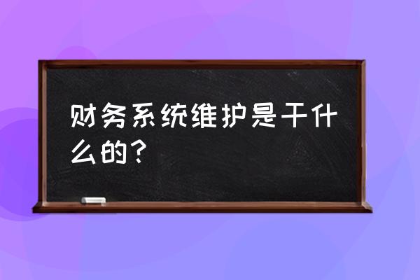 系统维护工作包括什么科目 财务系统维护是干什么的？