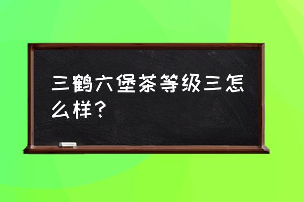 梧州茶厂六堡茶在哪里买 三鹤六堡茶等级三怎么样？