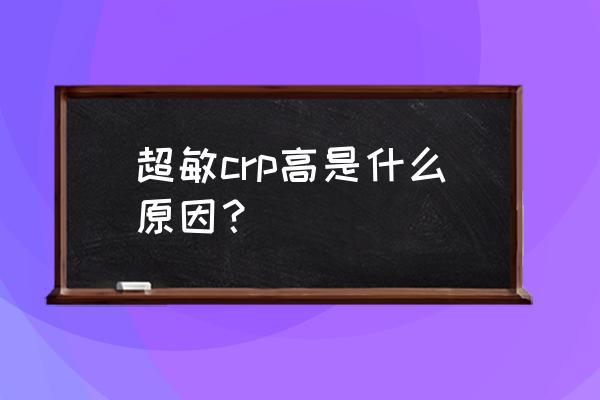 查类风湿c反蛋白高原因是什么 超敏crp高是什么原因？