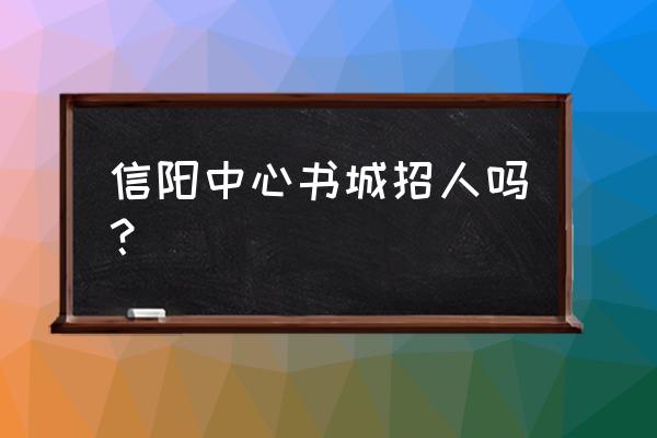 信阳有没有招临时工的 信阳中心书城招人吗？