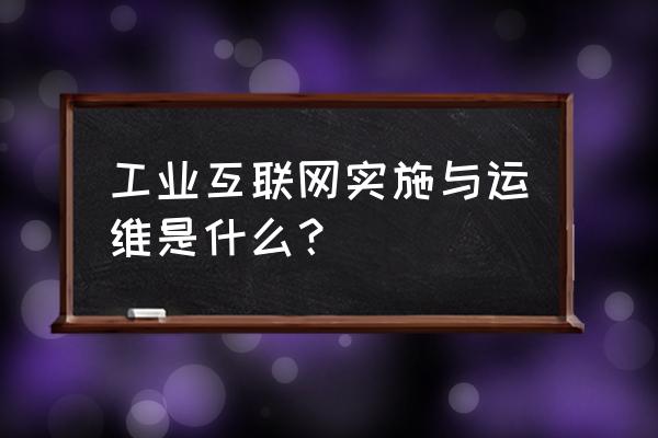 实施跟运维有什么区别 工业互联网实施与运维是什么？