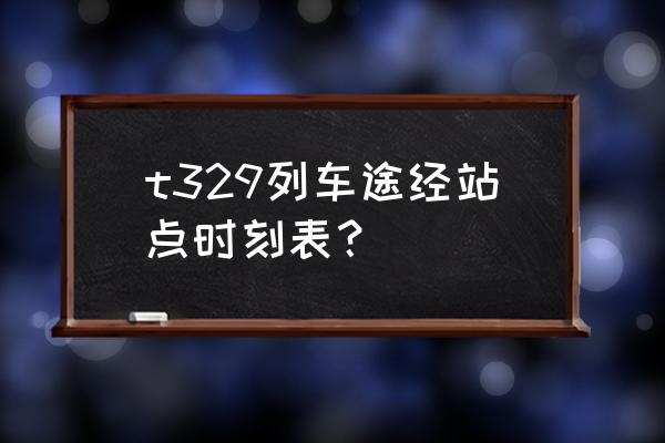 铁岭至海城的火车票几点有车 t329列车途经站点时刻表？