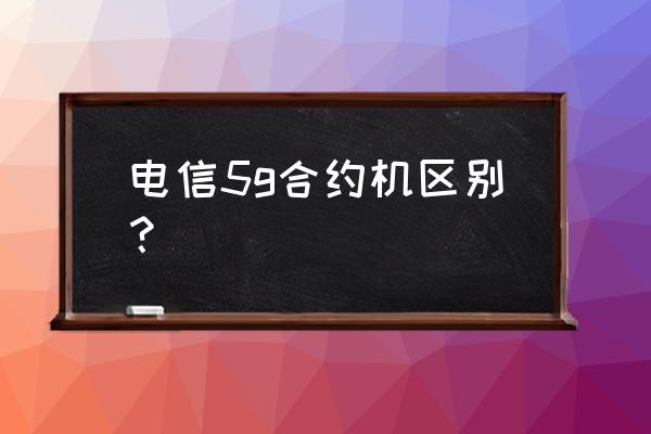 电信无合约是什么意思 电信5g合约机区别？