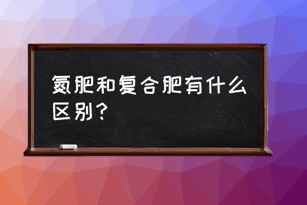 如何区分氮肥和化肥 氮肥和复合肥有什么区别？