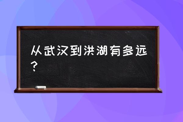 武汉到荆州市洪湖有多少公里 从武汉到洪湖有多远？