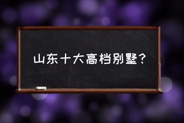 青岛绿城玉兰花园怎么样 山东十大高档别墅？