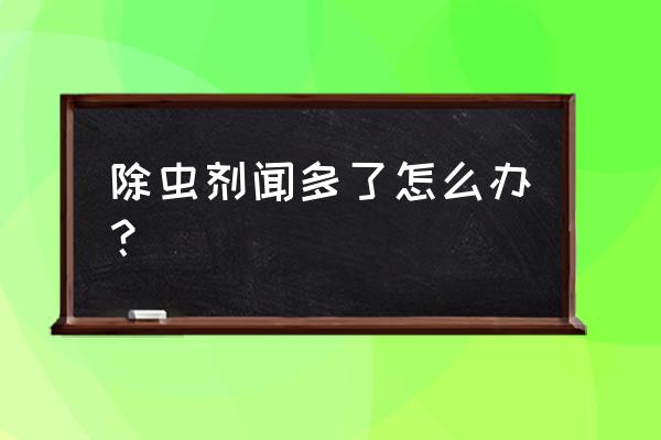 怎么去除杀虫剂的味道 除虫剂闻多了怎么办？