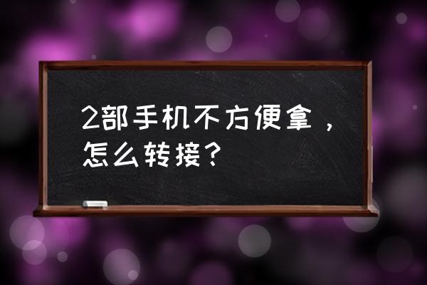 智能手机怎样来电转接 2部手机不方便拿，怎么转接？