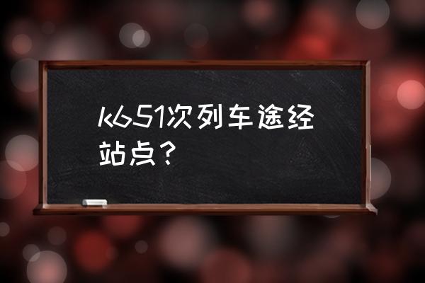 南宁到铜仁的火车到哪个站 k651次列车途经站点？