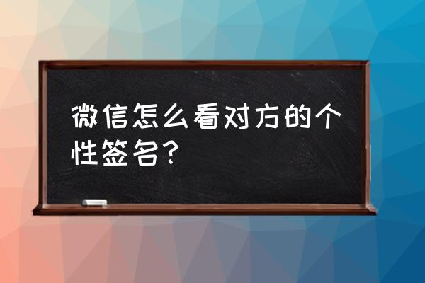 微信好友签名怎么看不见 微信怎么看对方的个性签名？