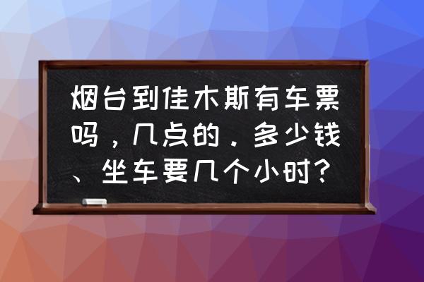 烟台到佳木斯几趟火车票 烟台到佳木斯有车票吗，几点的。多少钱、坐车要几个小时？