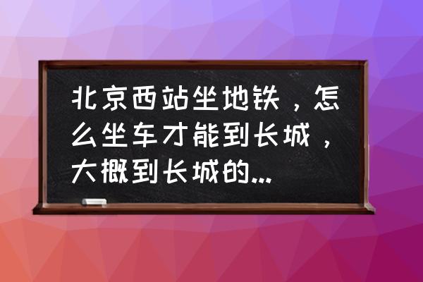 北京西站到嘉峪关长城怎么走 北京西站坐地铁，怎么坐车才能到长城，大概到长城的时间是多久？