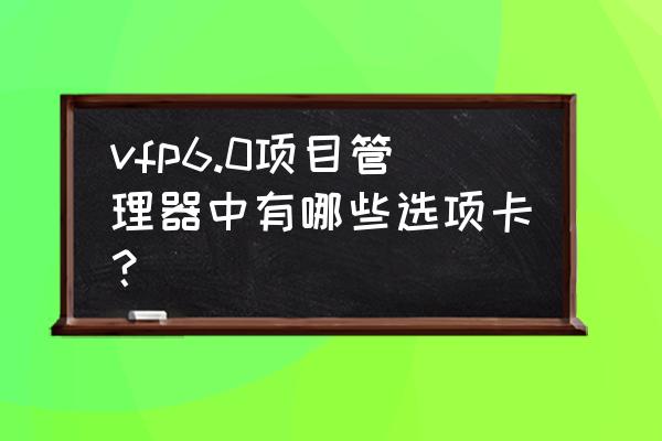 vf中项目管理器在哪 vfp6.0项目管理器中有哪些选项卡？