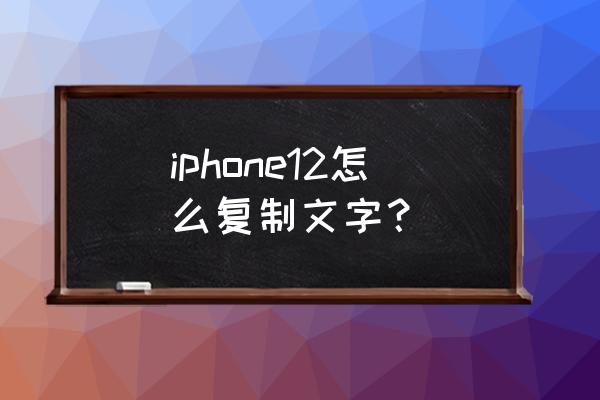苹果手机如何复制文章 iphone12怎么复制文字？