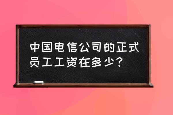 丽水电信发工资几号 中国电信公司的正式员工工资在多少？