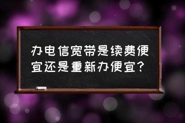 主机续费贵要重新买吗 办电信宽带是续费便宜还是重新办便宜？