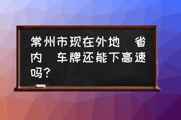 江西到常州可以下高速吗 常州市现在外地（省内）车牌还能下高速吗？