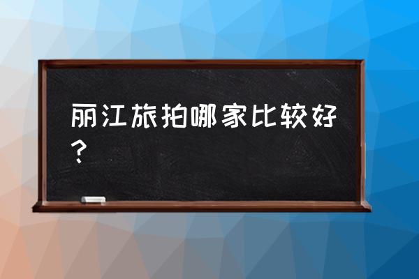 求问丽江哪家摄影工作室好啊 丽江旅拍哪家比较好？