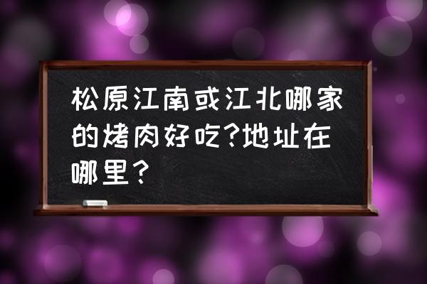 松原江南哪家饭店好吃 松原江南或江北哪家的烤肉好吃?地址在哪里？