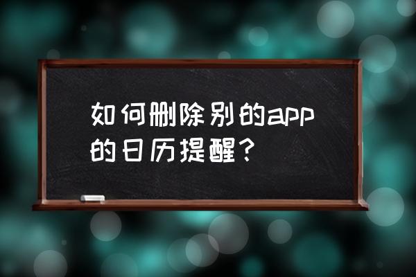 怎么去掉小程序里的日历 如何删除别的app的日历提醒？