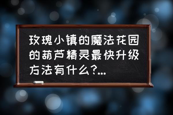 玫瑰小镇葫芦精灵有什么用 玫瑰小镇的魔法花园的葫芦精灵最快升级方法有什么?求大神赐教~~~？