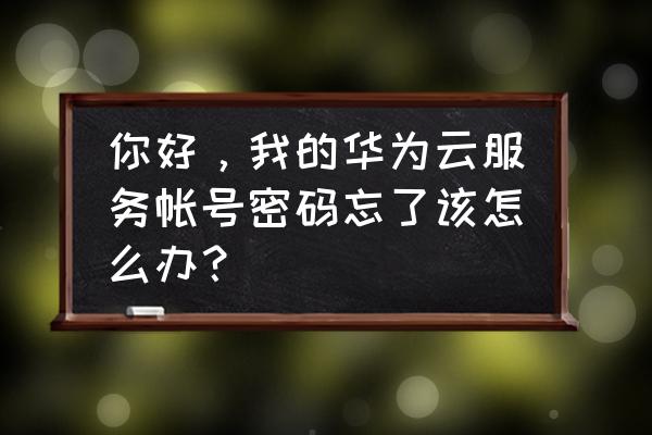 华为云服务的账号是手机号吗 你好，我的华为云服务帐号密码忘了该怎么办？