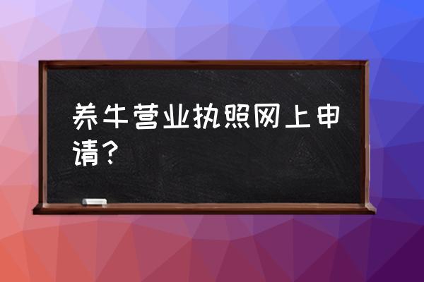 养牛营业执照怎么办 养牛营业执照网上申请？