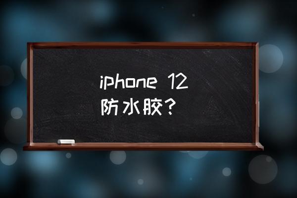 苹果手机贴防水胶多少钱一台 iphone 12防水胶？