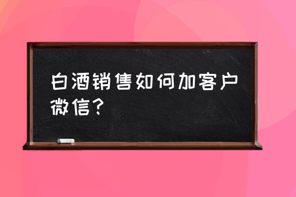 营销人员怎么添加客户微信 白酒销售如何加客户微信？