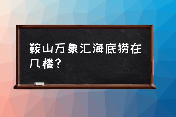 温州万象城海底捞几楼 鞍山万象汇海底捞在几楼？