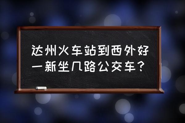 达州信德广场到塔坨西做几路车 达州火车站到西外好一新坐几路公交车？