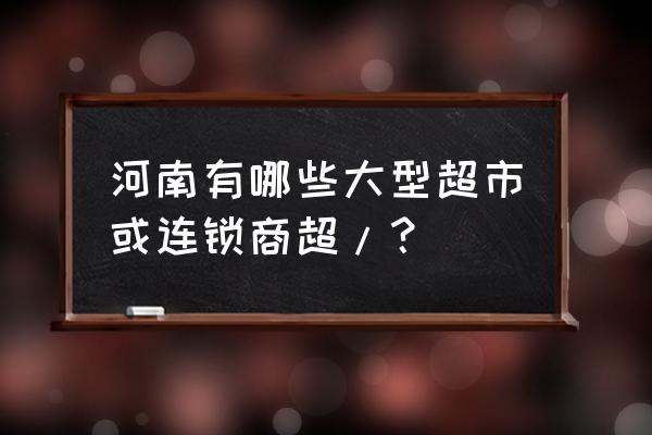 新乡有北京华联超市吗 河南有哪些大型超市或连锁商超/？